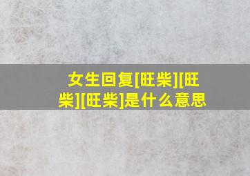 女生回复[旺柴][旺柴][旺柴]是什么意思